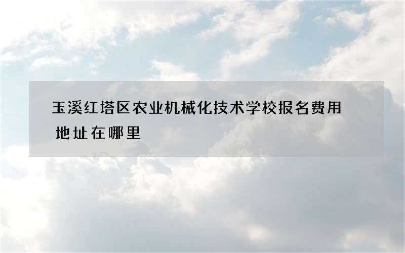 玉溪红塔区农业机械化技术学校报名费用 地址在哪里